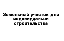 Земельный участок для индивидуально строительства